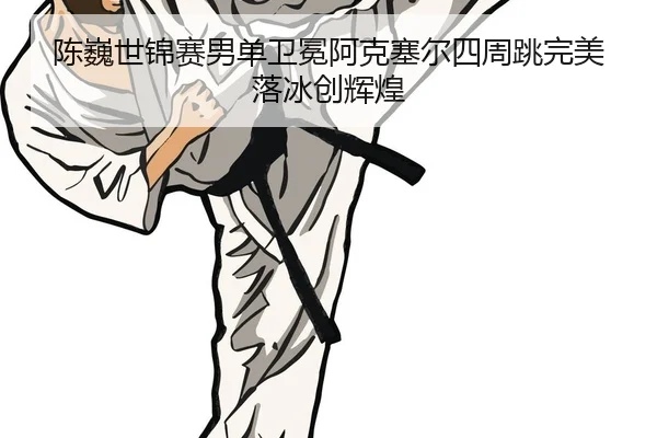 陈巍世锦赛男单卫冕阿克塞尔四周跳完美落冰创辉煌